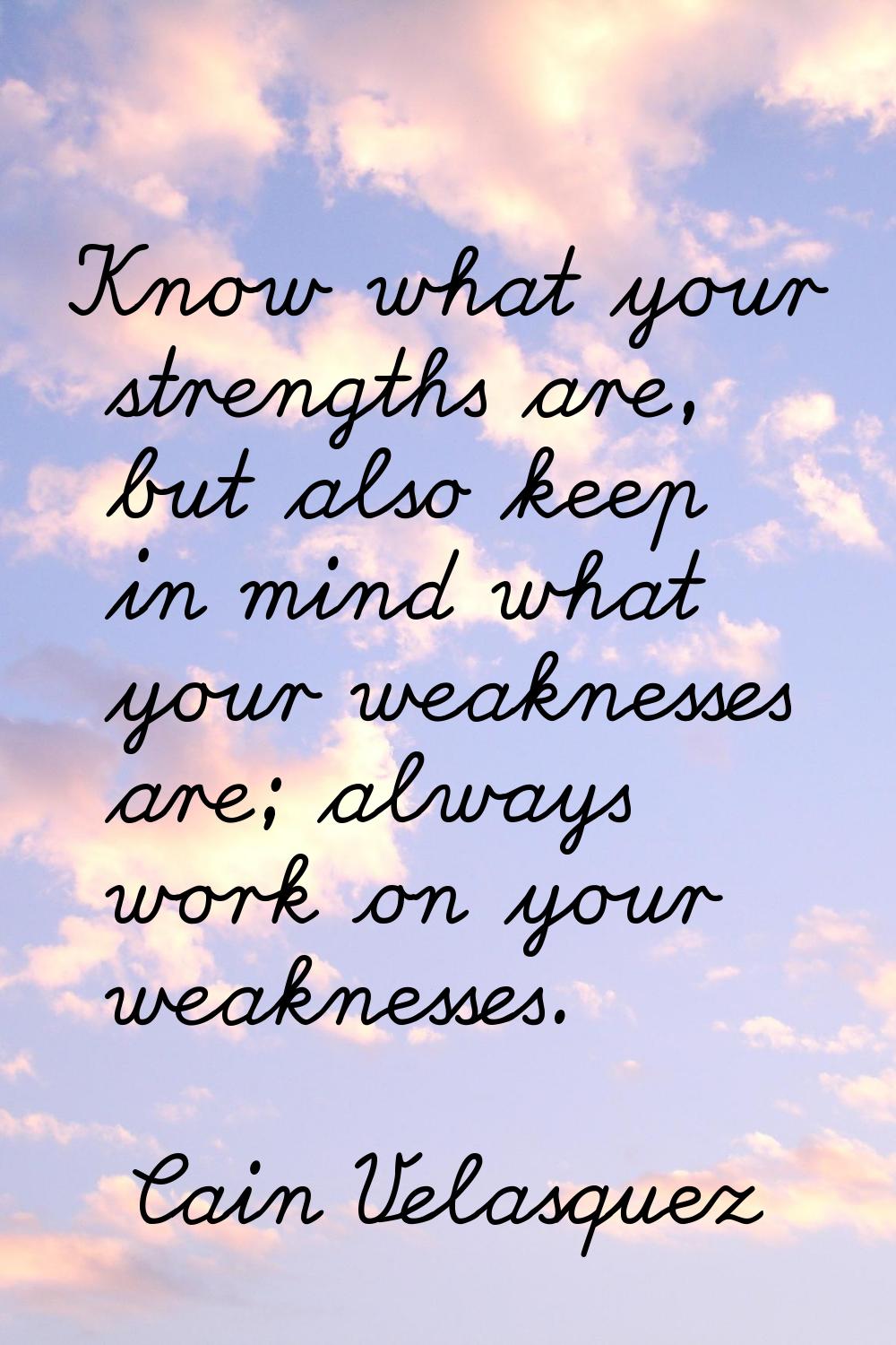Know what your strengths are, but also keep in mind what your weaknesses are; always work on your w