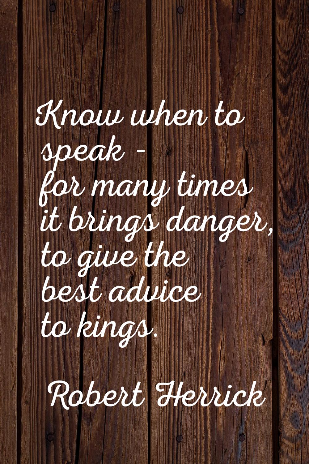 Know when to speak - for many times it brings danger, to give the best advice to kings.