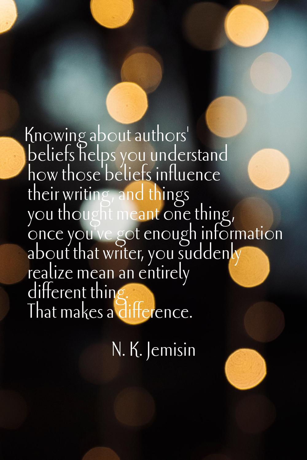 Knowing about authors' beliefs helps you understand how those beliefs influence their writing, and 