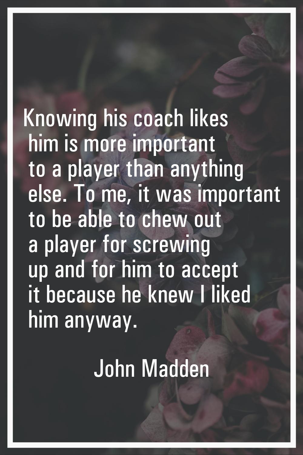 Knowing his coach likes him is more important to a player than anything else. To me, it was importa