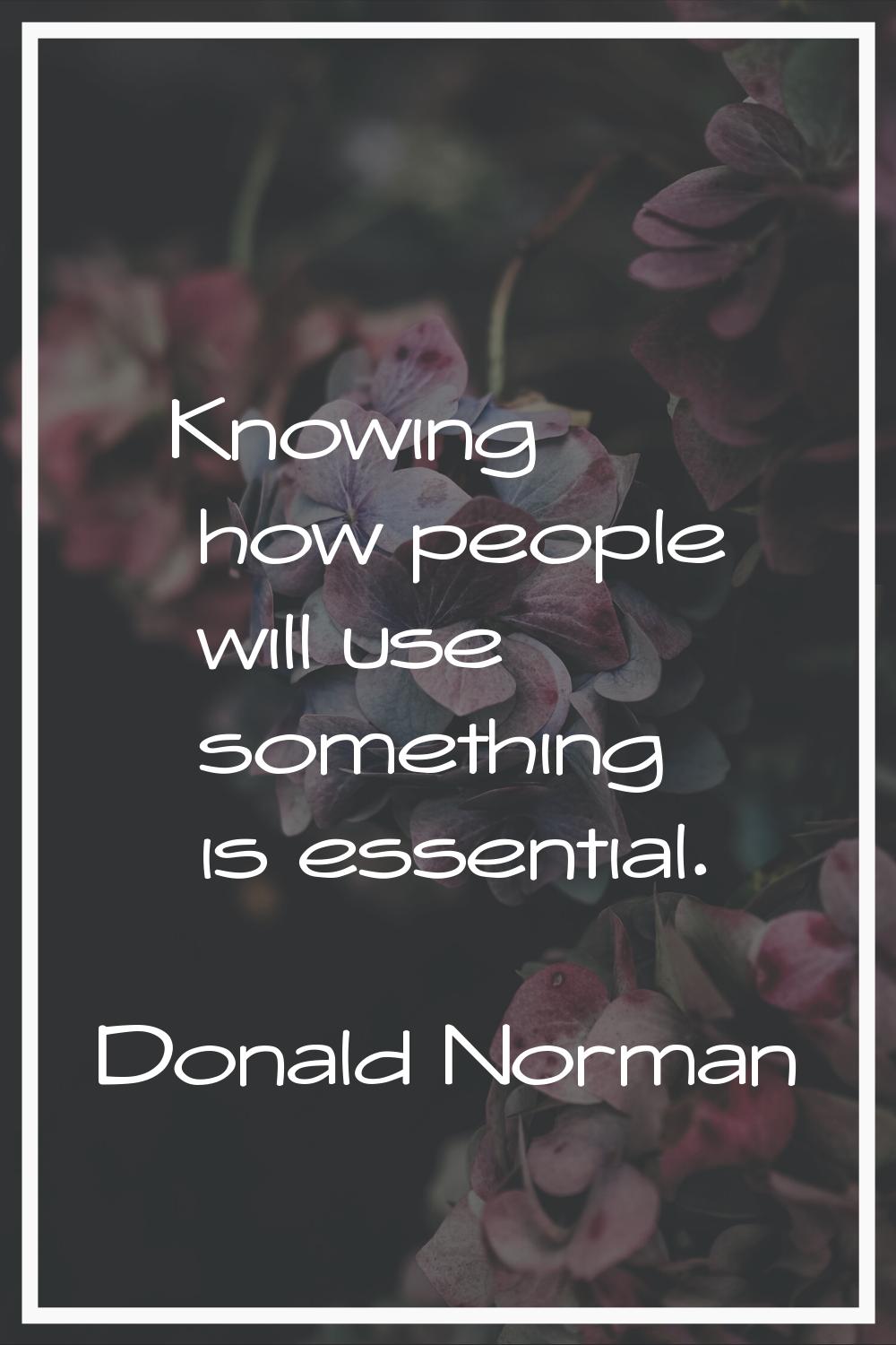 Knowing how people will use something is essential.