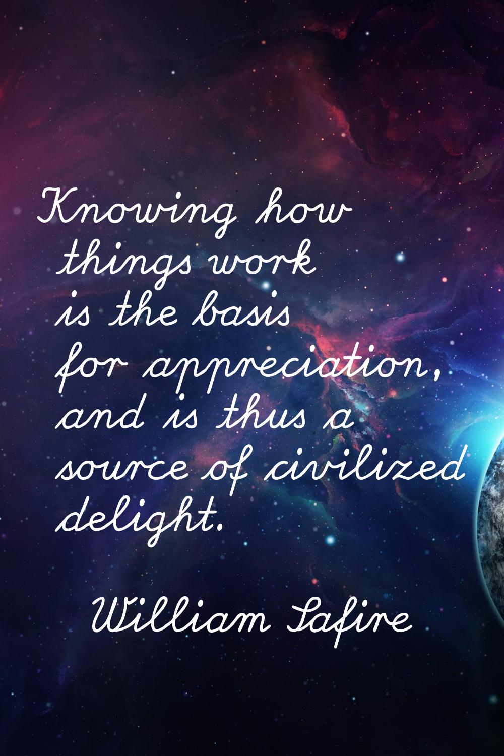 Knowing how things work is the basis for appreciation, and is thus a source of civilized delight.