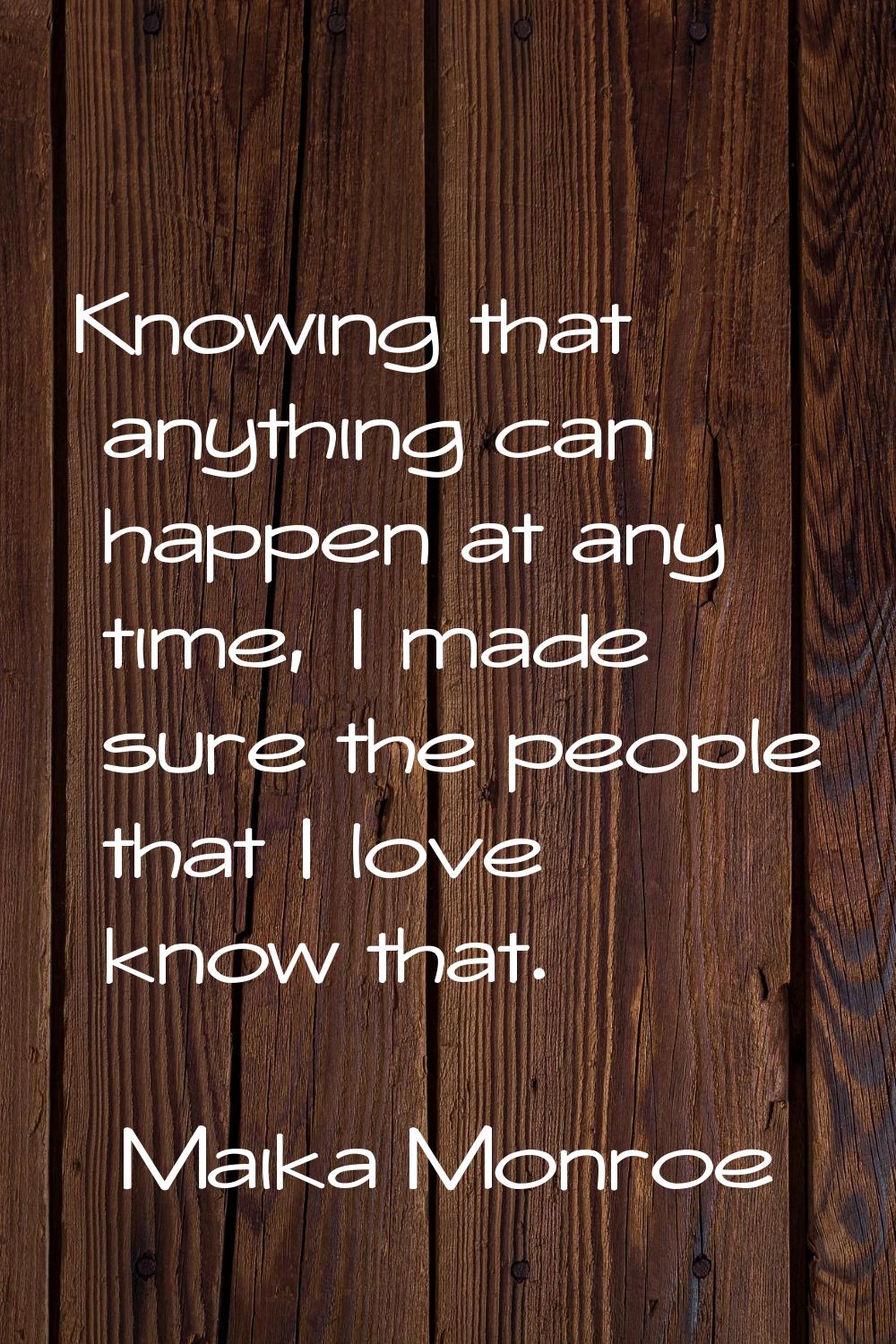 Knowing that anything can happen at any time, I made sure the people that I love know that.