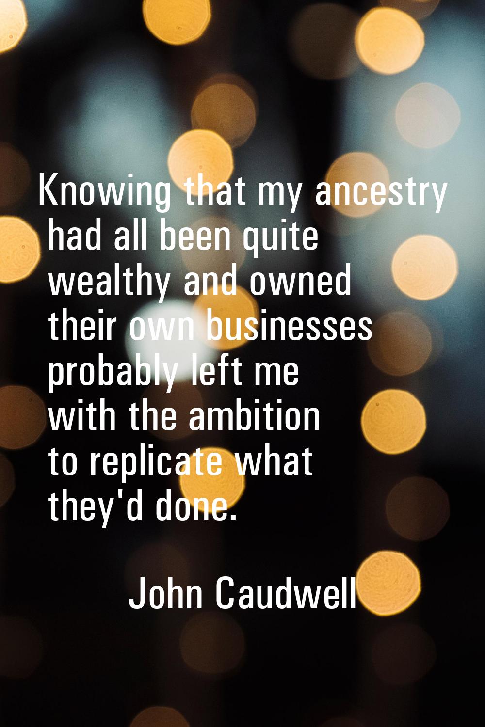 Knowing that my ancestry had all been quite wealthy and owned their own businesses probably left me