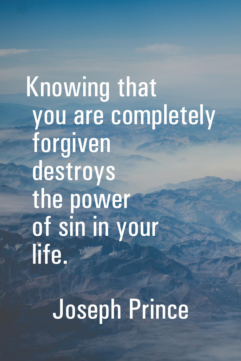 Knowing that you are completely forgiven destroys the power of sin in your life.