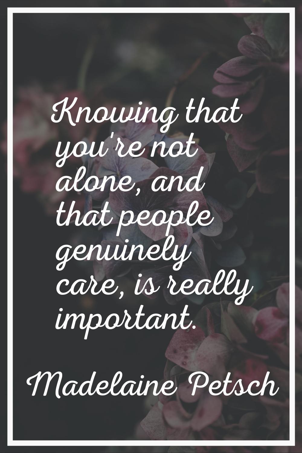 Knowing that you're not alone, and that people genuinely care, is really important.