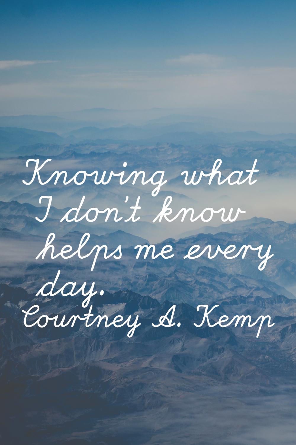 Knowing what I don't know helps me every day.