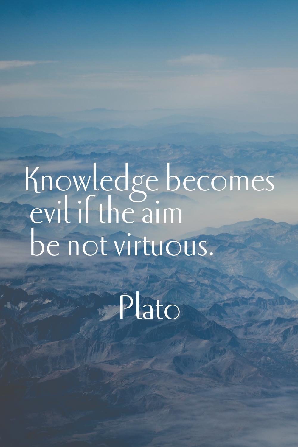 Knowledge becomes evil if the aim be not virtuous.
