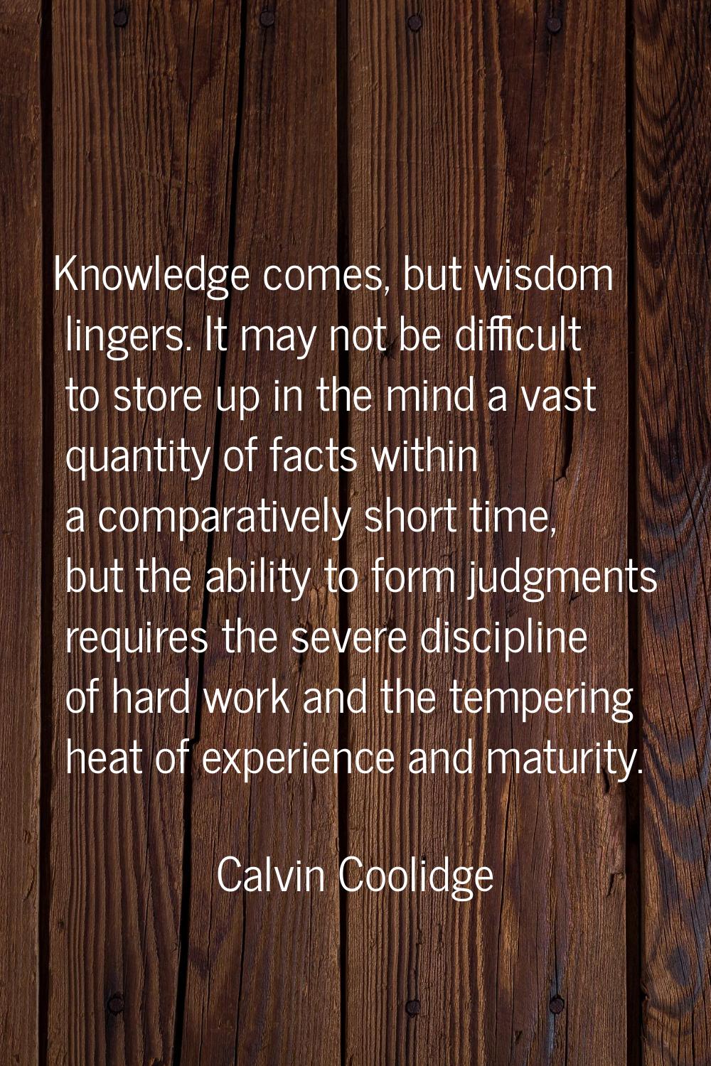 Knowledge comes, but wisdom lingers. It may not be difficult to store up in the mind a vast quantit