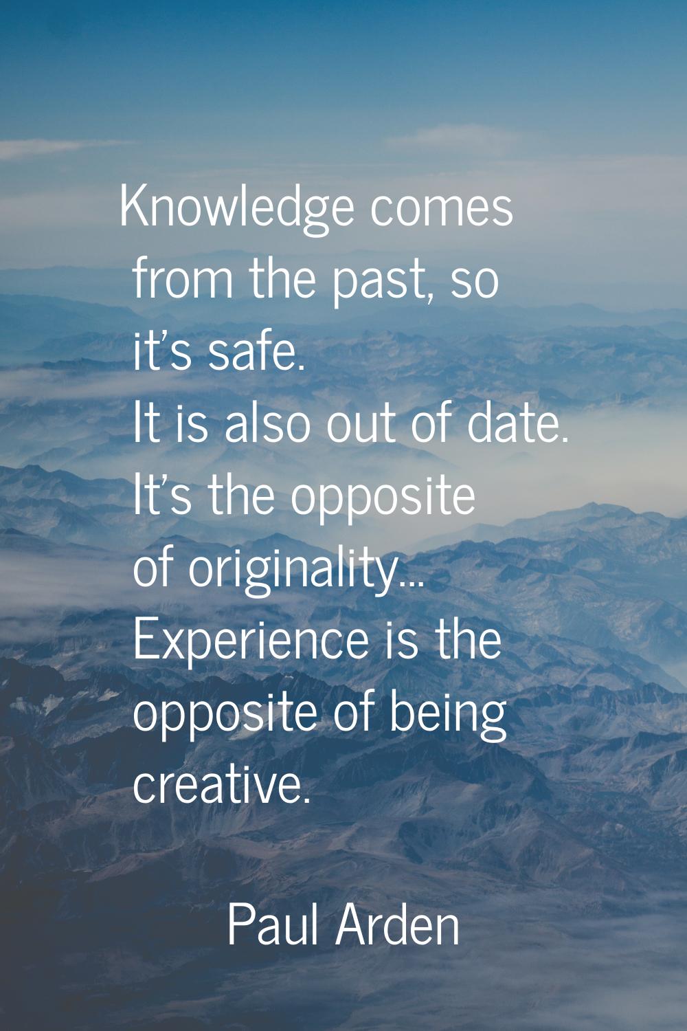 Knowledge comes from the past, so it's safe. It is also out of date. It's the opposite of originali