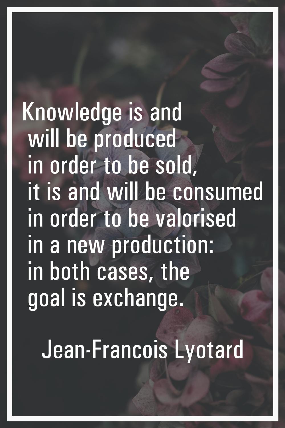 Knowledge is and will be produced in order to be sold, it is and will be consumed in order to be va