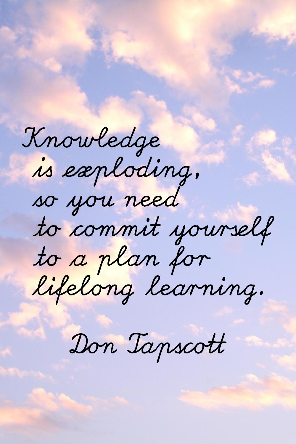 Knowledge is exploding, so you need to commit yourself to a plan for lifelong learning.
