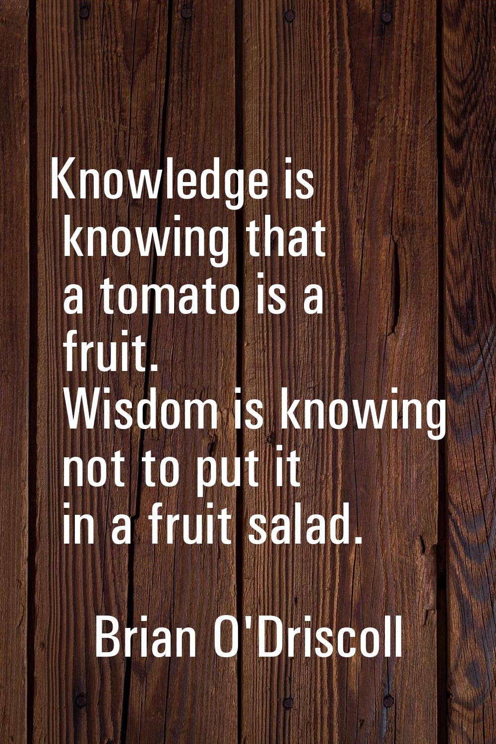 Knowledge is knowing that a tomato is a fruit. Wisdom is knowing not to put it in a fruit salad.