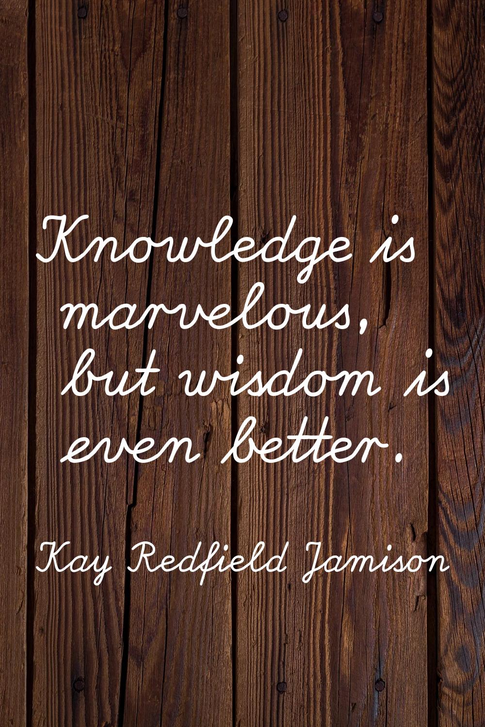 Knowledge is marvelous, but wisdom is even better.