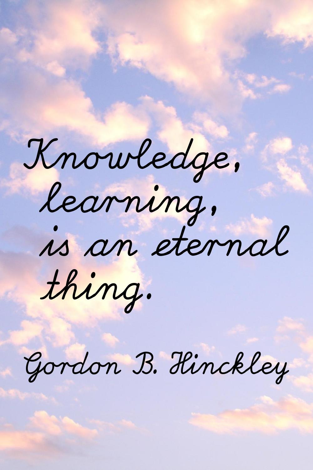 Knowledge, learning, is an eternal thing.