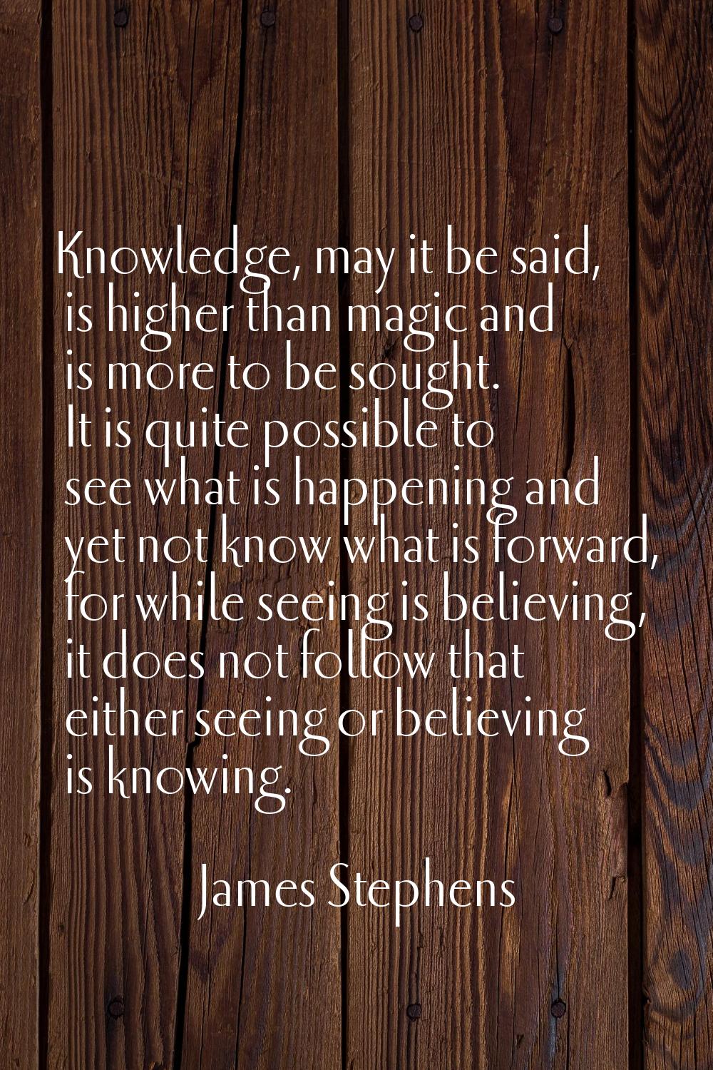 Knowledge, may it be said, is higher than magic and is more to be sought. It is quite possible to s
