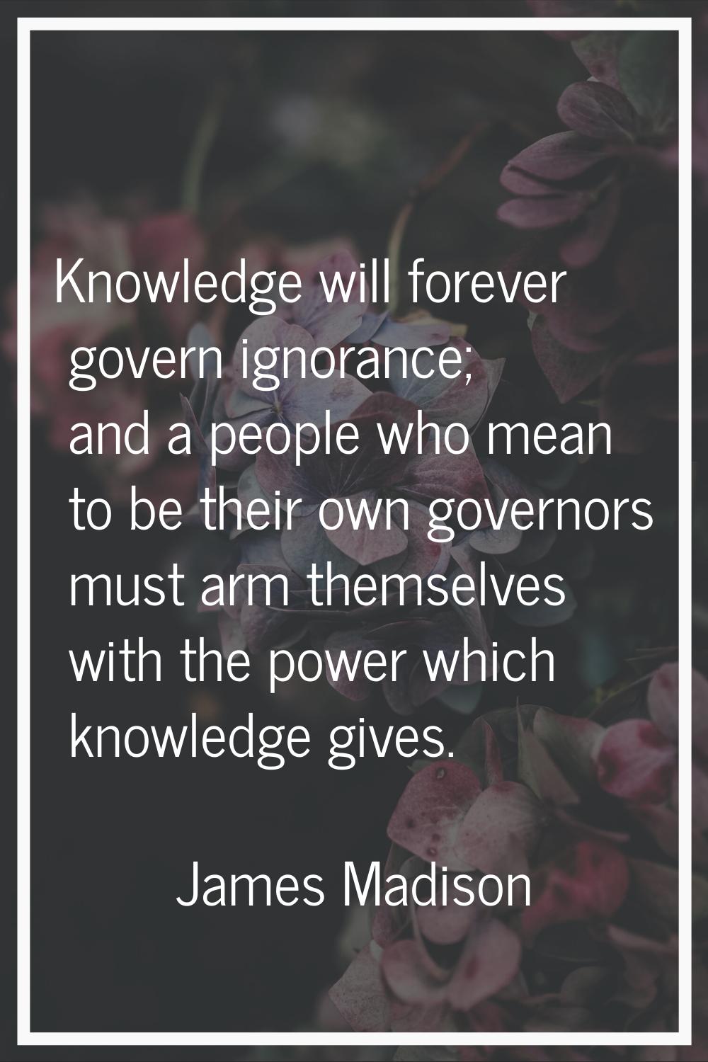 Knowledge will forever govern ignorance; and a people who mean to be their own governors must arm t