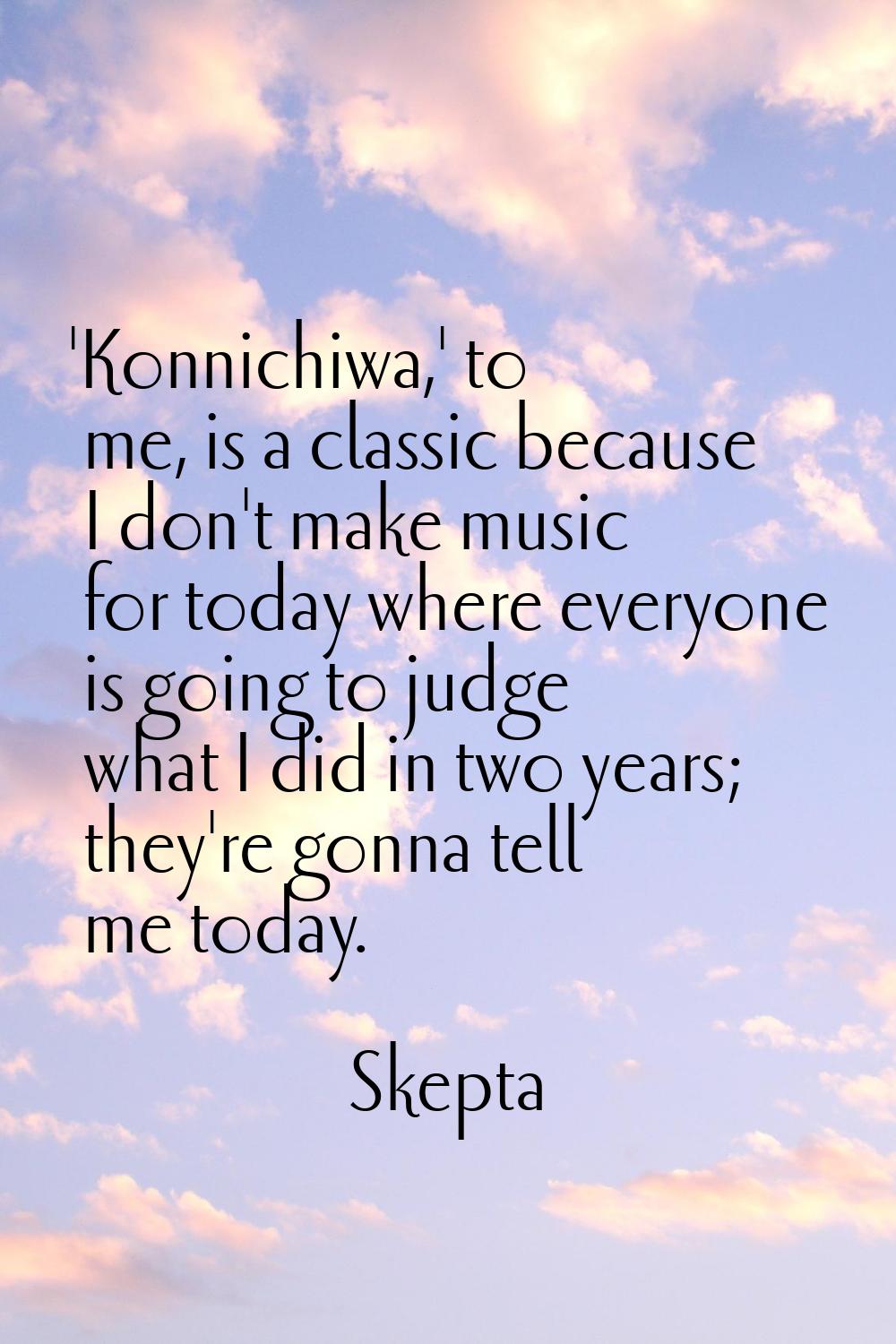 'Konnichiwa,' to me, is a classic because I don't make music for today where everyone is going to j