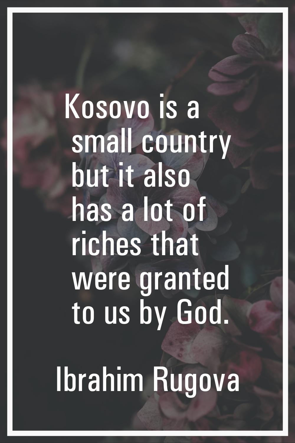 Kosovo is a small country but it also has a lot of riches that were granted to us by God.