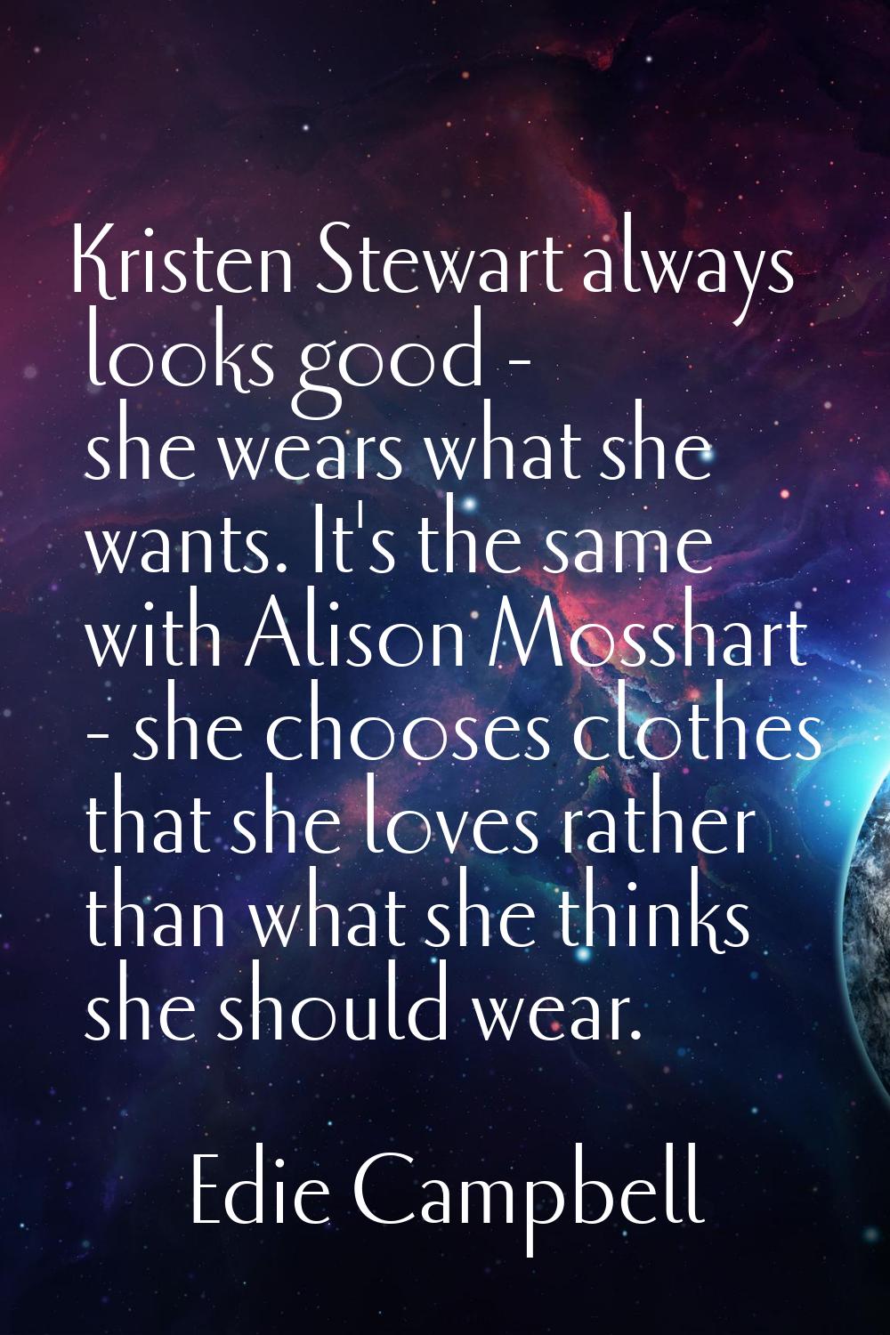 Kristen Stewart always looks good - she wears what she wants. It's the same with Alison Mosshart - 