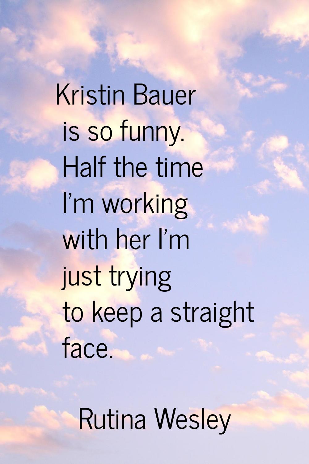 Kristin Bauer is so funny. Half the time I'm working with her I'm just trying to keep a straight fa