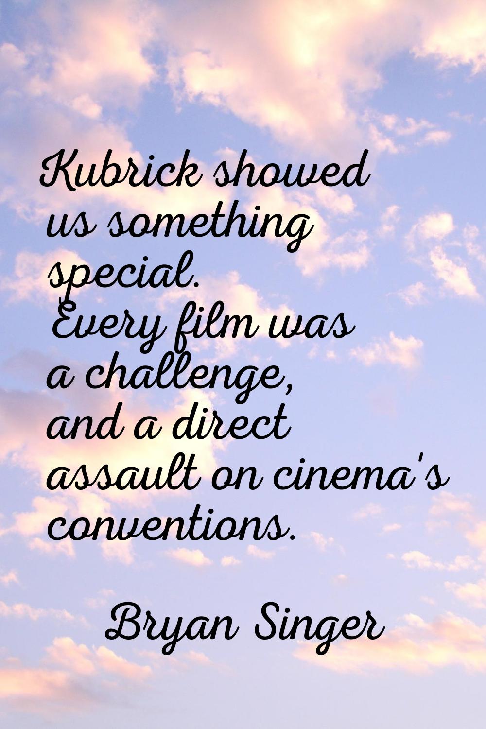 Kubrick showed us something special. Every film was a challenge, and a direct assault on cinema's c