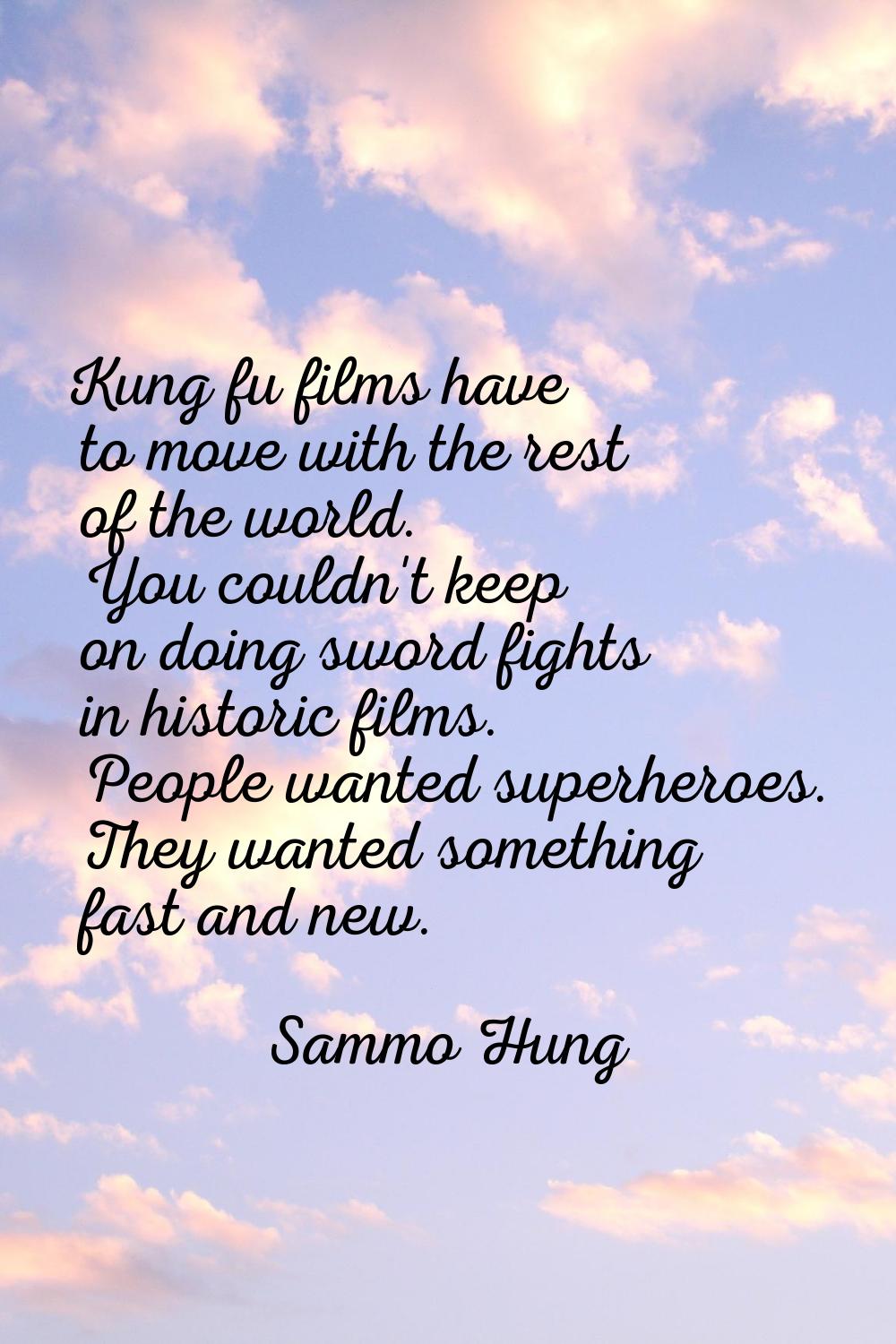 Kung fu films have to move with the rest of the world. You couldn't keep on doing sword fights in h