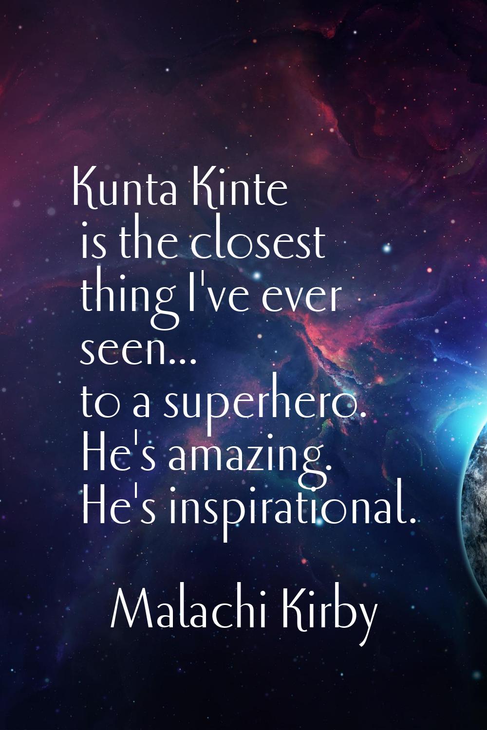 Kunta Kinte is the closest thing I've ever seen... to a superhero. He's amazing. He's inspirational