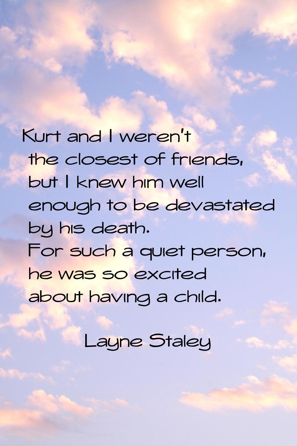 Kurt and I weren't the closest of friends, but I knew him well enough to be devastated by his death