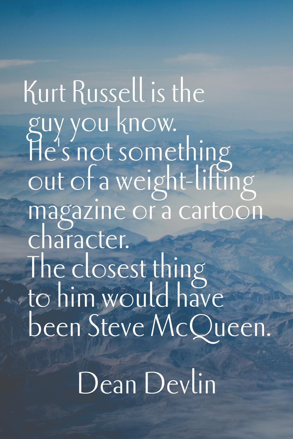 Kurt Russell is the guy you know. He's not something out of a weight-lifting magazine or a cartoon 