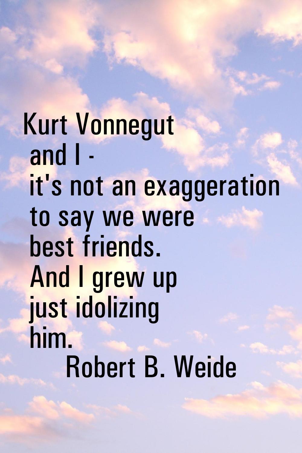 Kurt Vonnegut and I - it's not an exaggeration to say we were best friends. And I grew up just idol