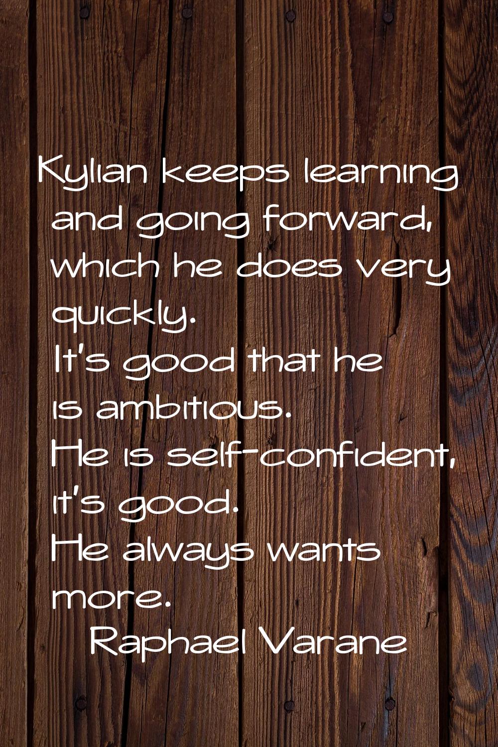 Kylian keeps learning and going forward, which he does very quickly. It's good that he is ambitious