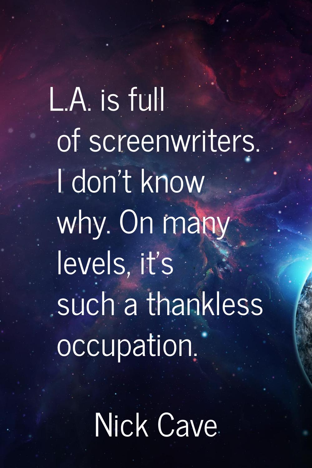 L.A. is full of screenwriters. I don't know why. On many levels, it's such a thankless occupation.