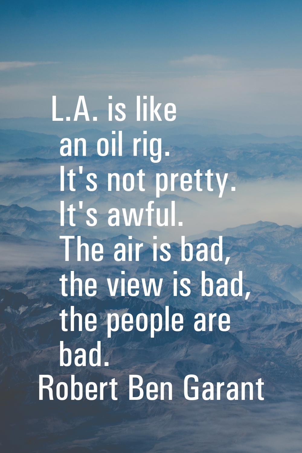 L.A. is like an oil rig. It's not pretty. It's awful. The air is bad, the view is bad, the people a