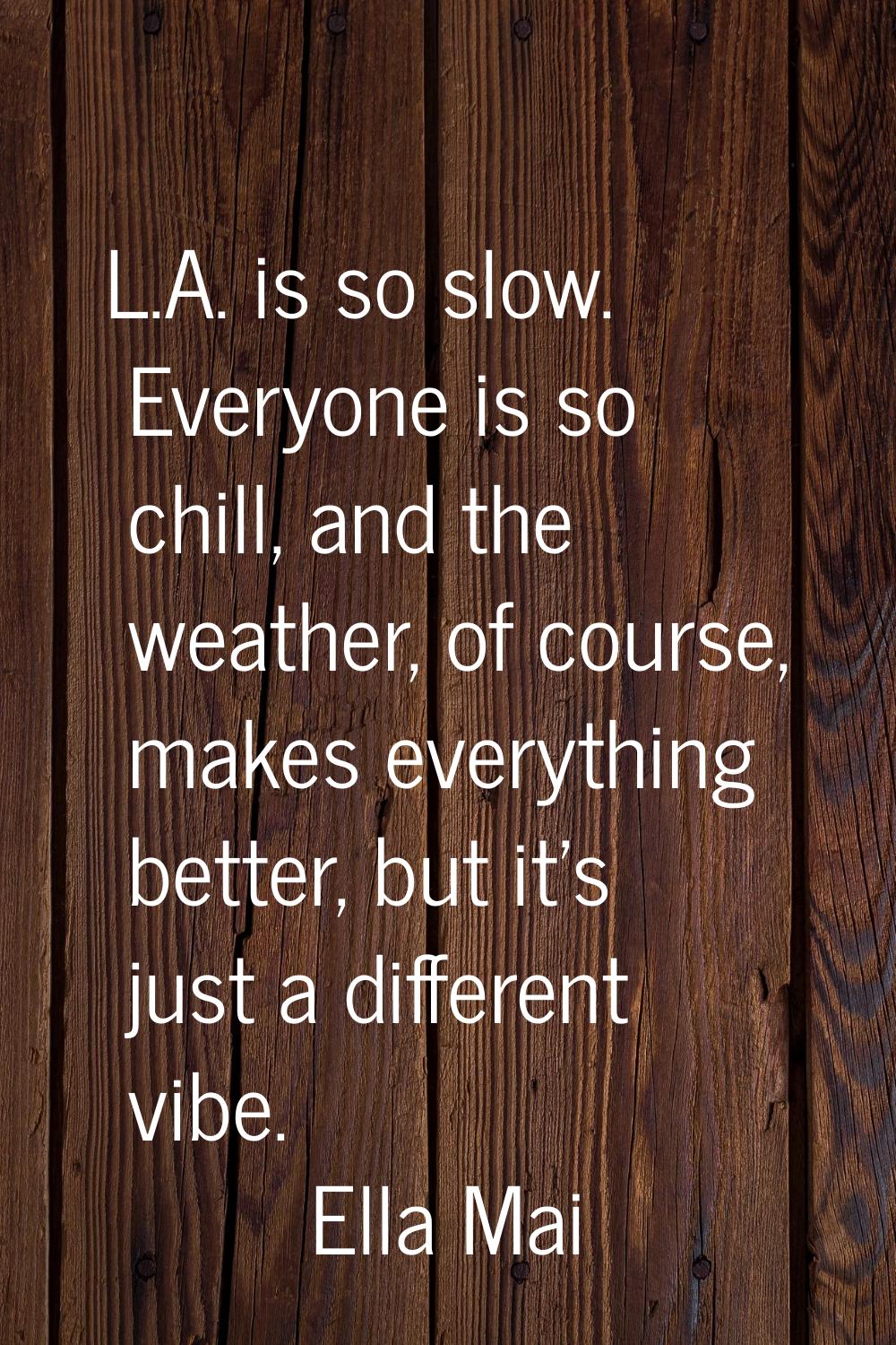 L.A. is so slow. Everyone is so chill, and the weather, of course, makes everything better, but it'