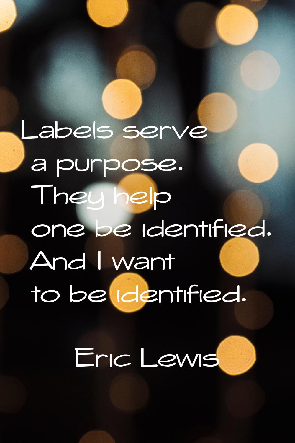Labels serve a purpose. They help one be identified. And I want to be identified.