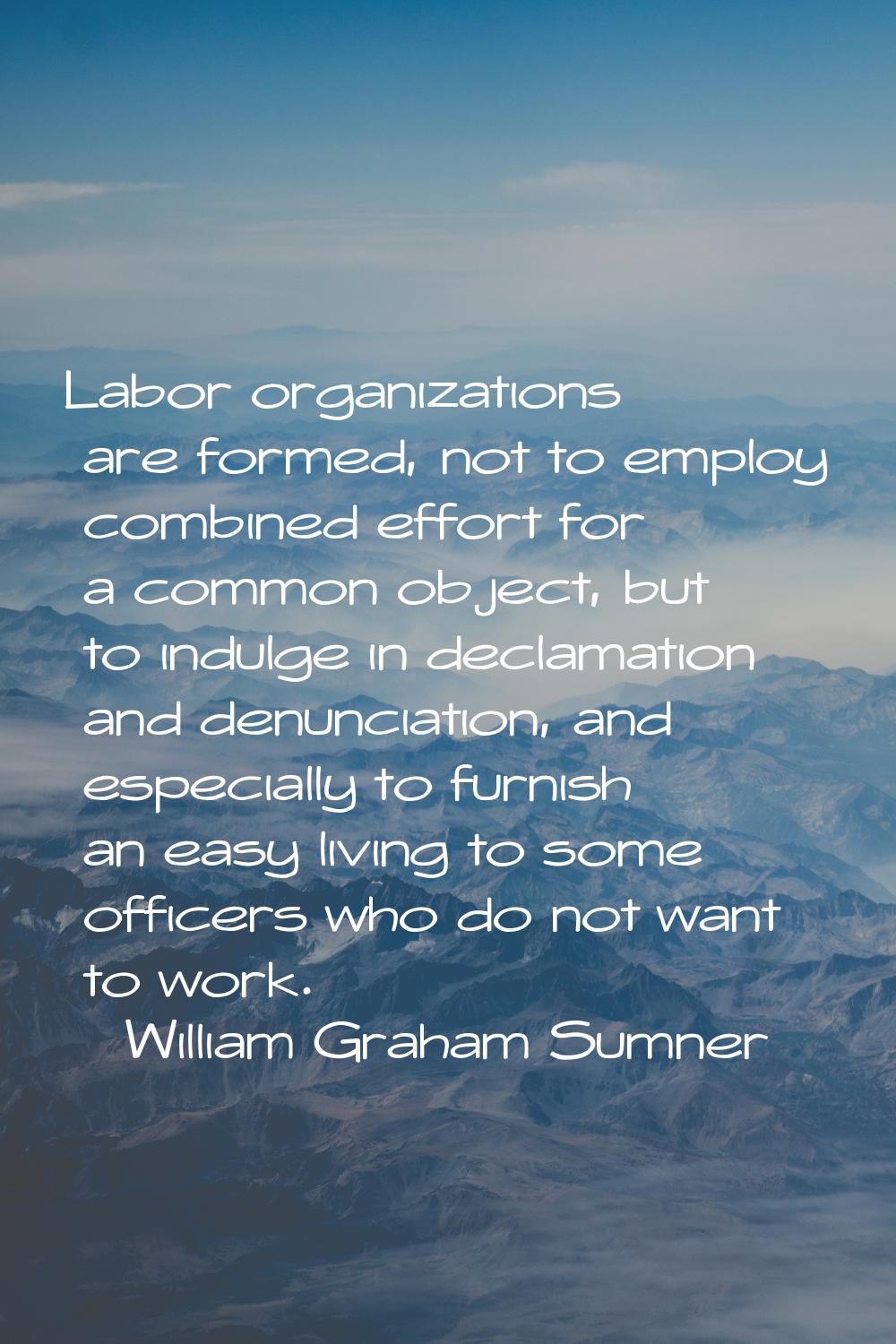 Labor organizations are formed, not to employ combined effort for a common object, but to indulge i
