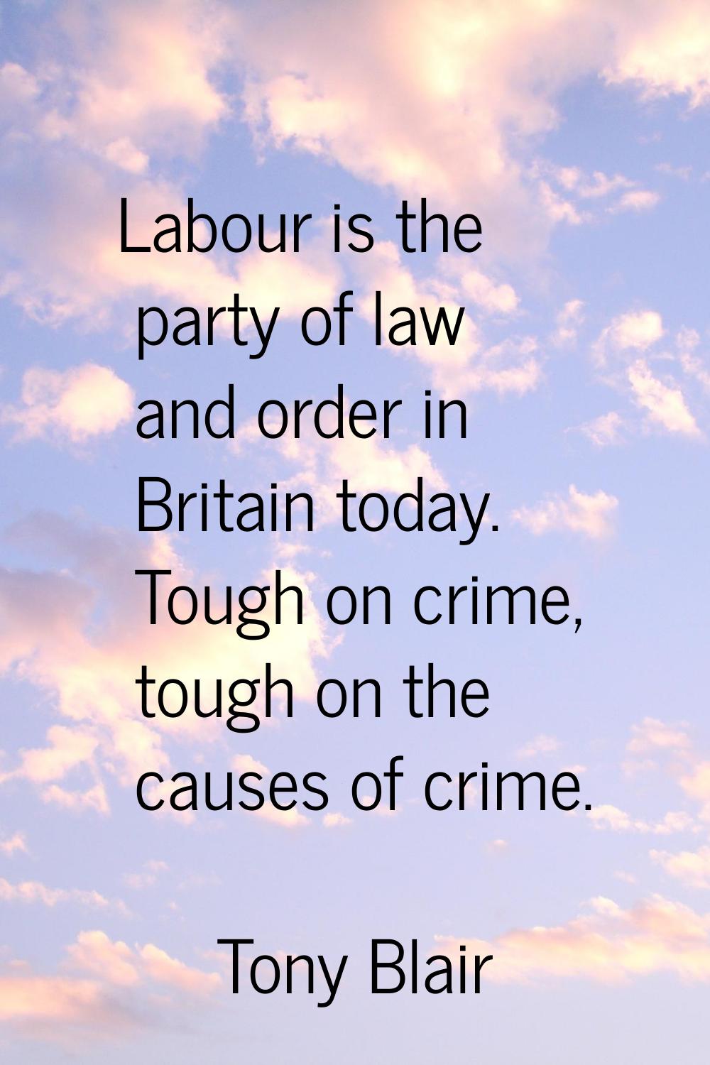 Labour is the party of law and order in Britain today. Tough on crime, tough on the causes of crime