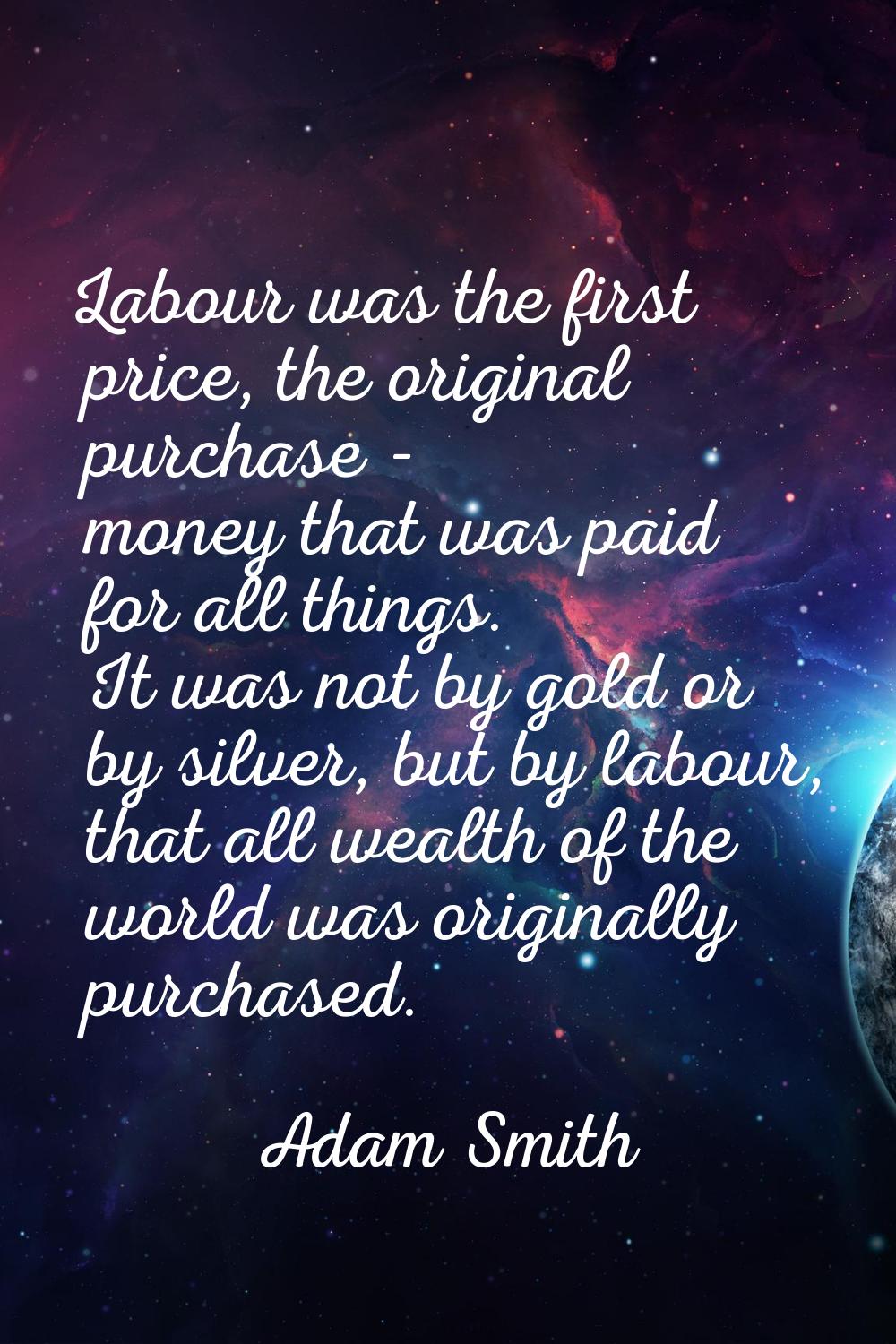 Labour was the first price, the original purchase - money that was paid for all things. It was not 