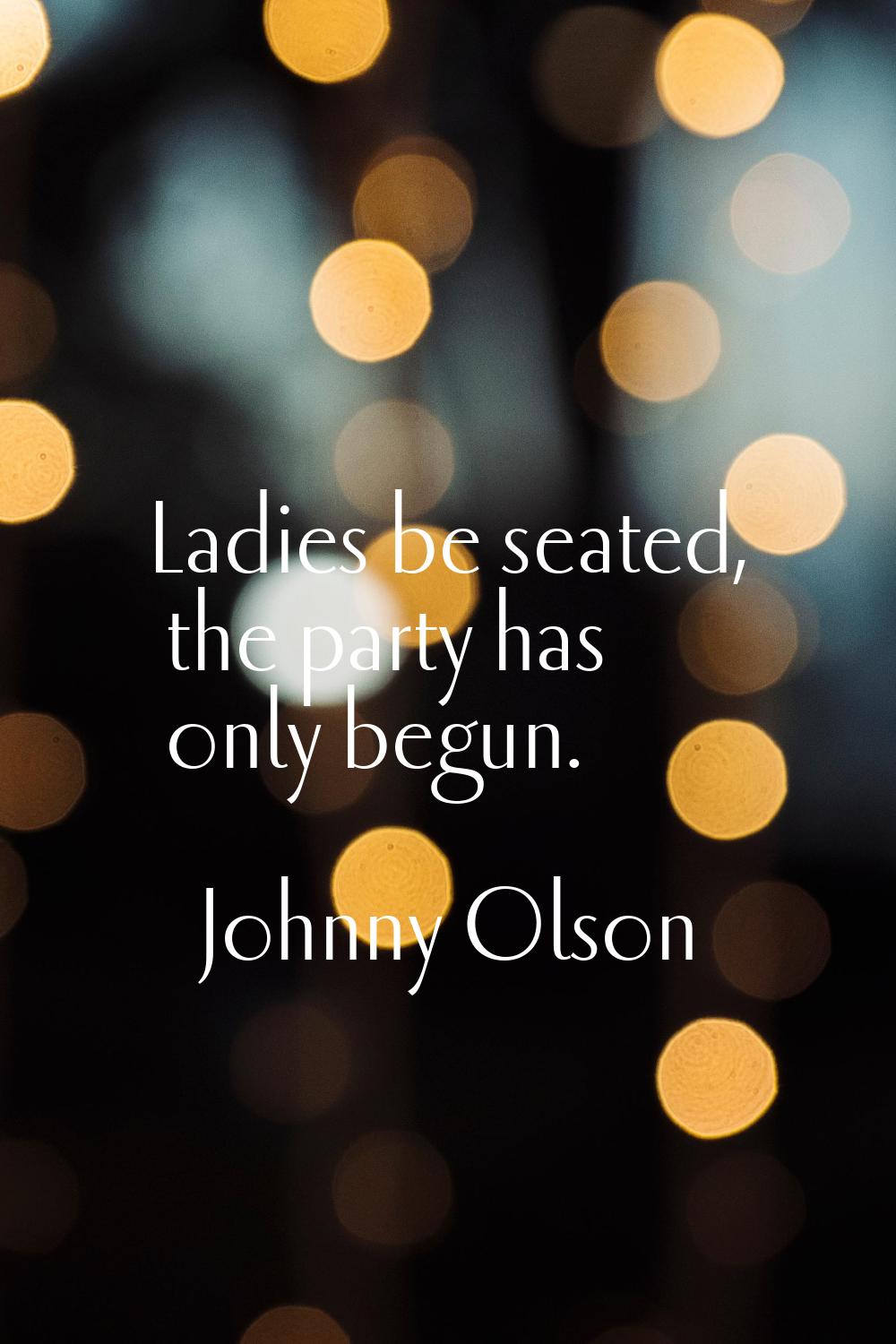 Ladies be seated, the party has only begun.