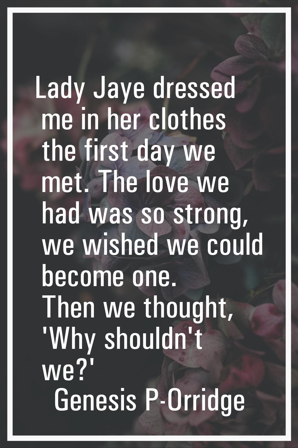 Lady Jaye dressed me in her clothes the first day we met. The love we had was so strong, we wished 