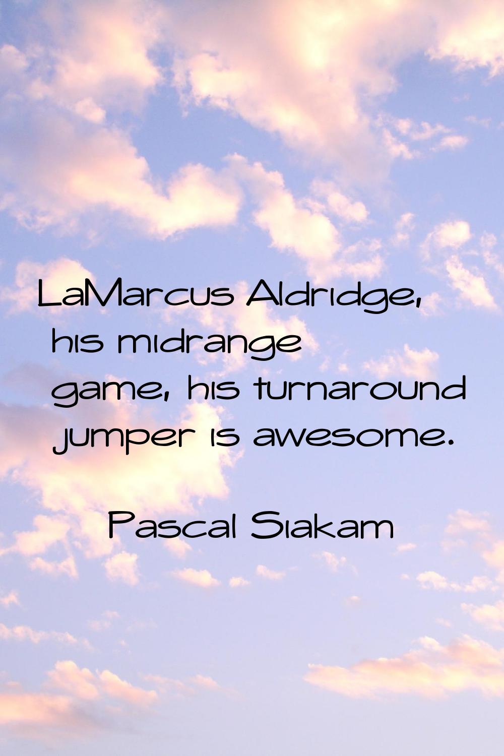 LaMarcus Aldridge, his midrange game, his turnaround jumper is awesome.