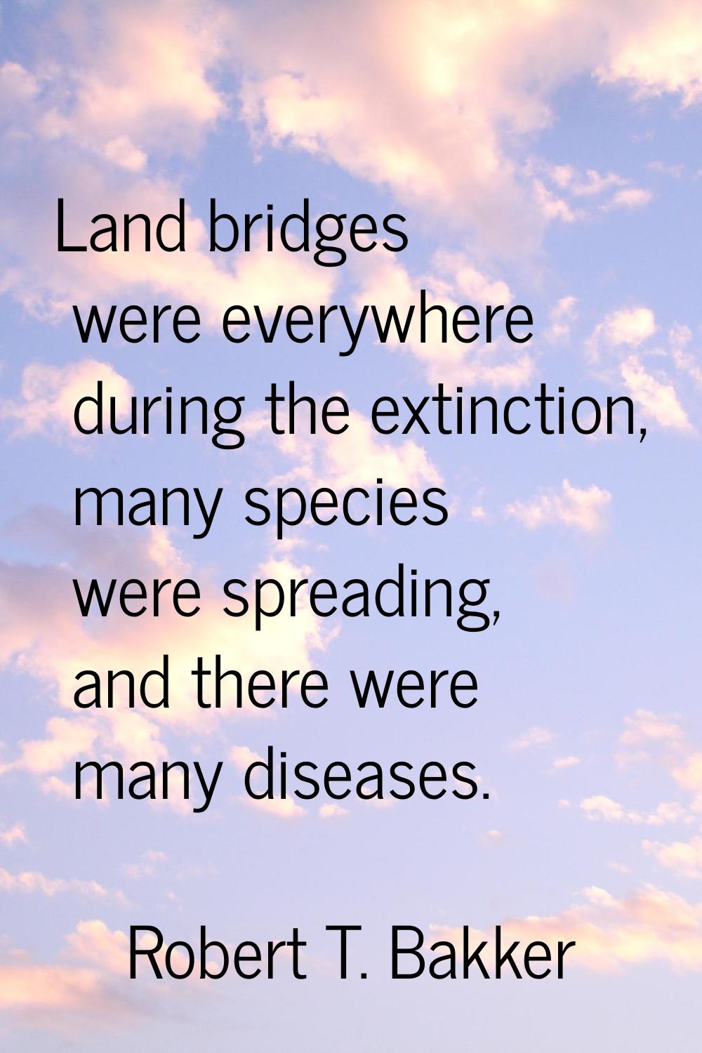Land bridges were everywhere during the extinction, many species were spreading, and there were man