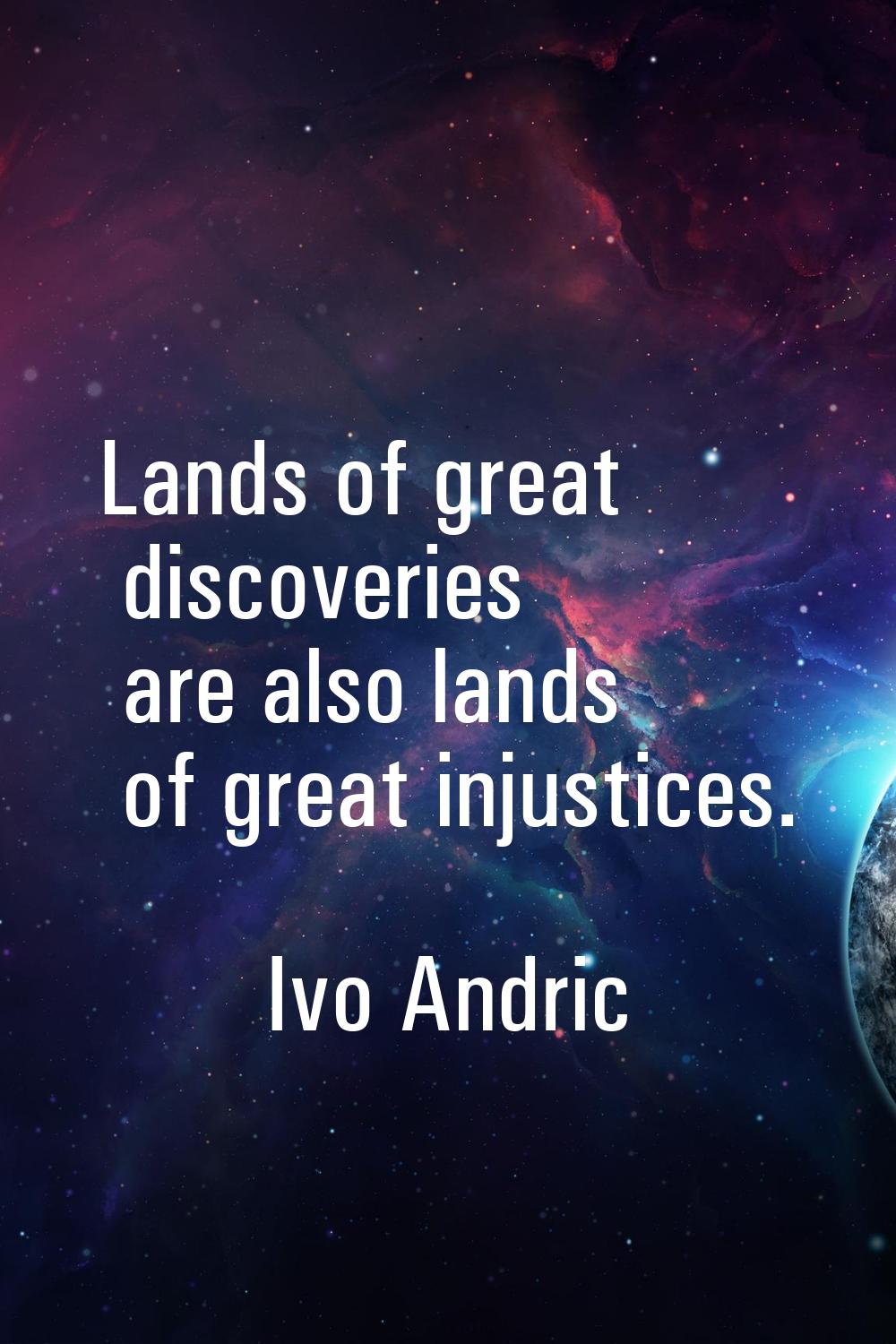 Lands of great discoveries are also lands of great injustices.