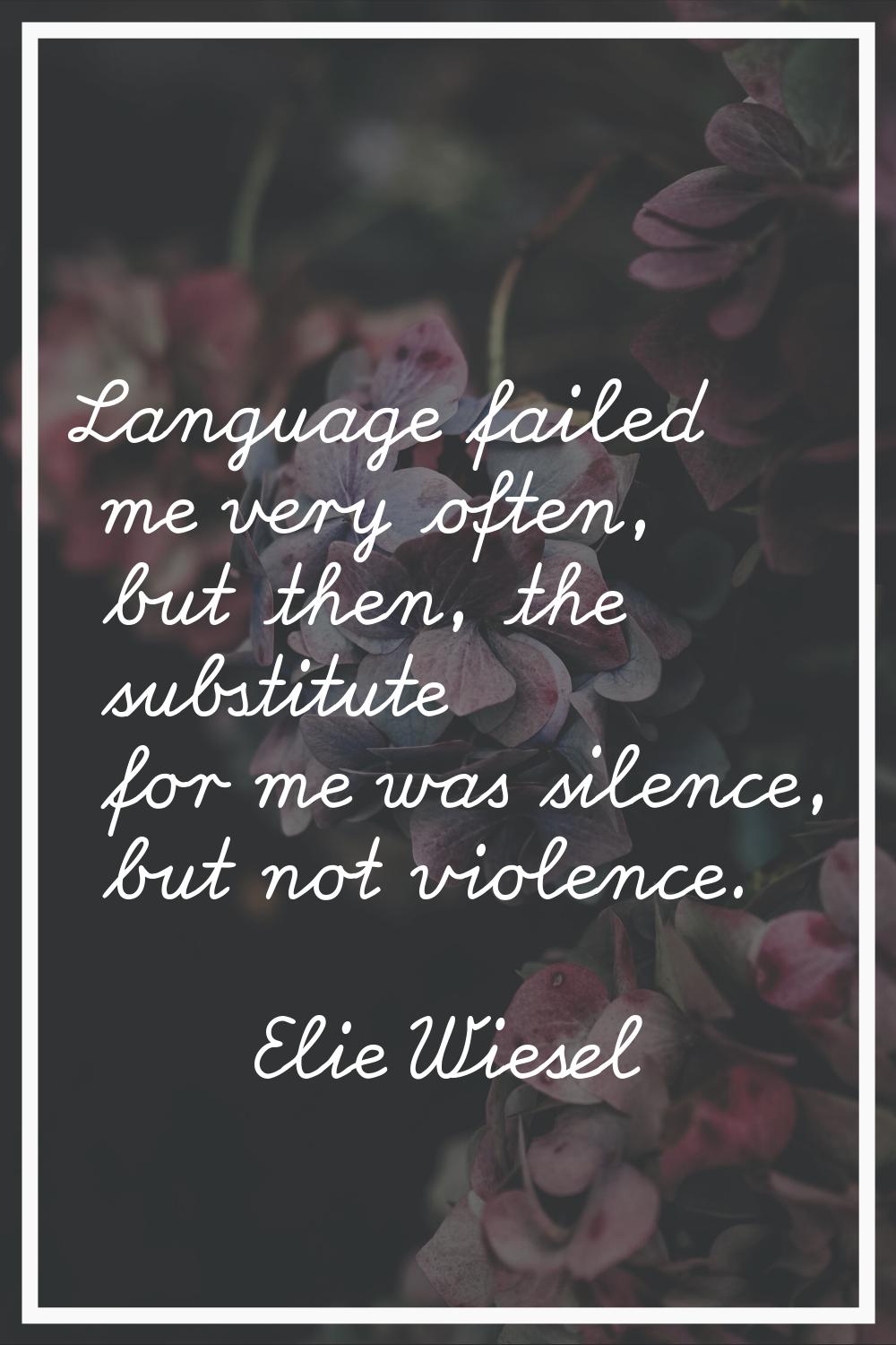 Language failed me very often, but then, the substitute for me was silence, but not violence.
