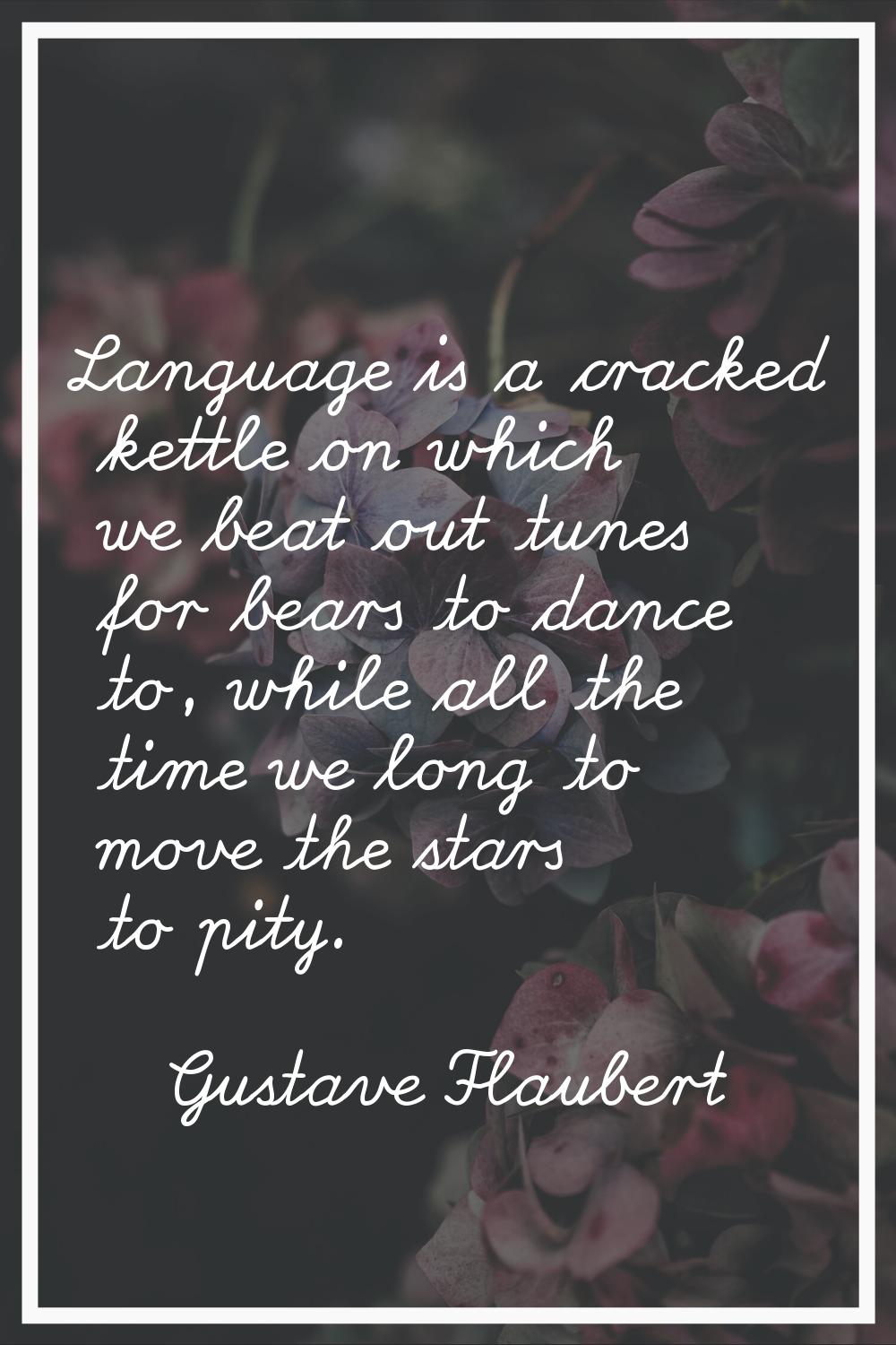 Language is a cracked kettle on which we beat out tunes for bears to dance to, while all the time w