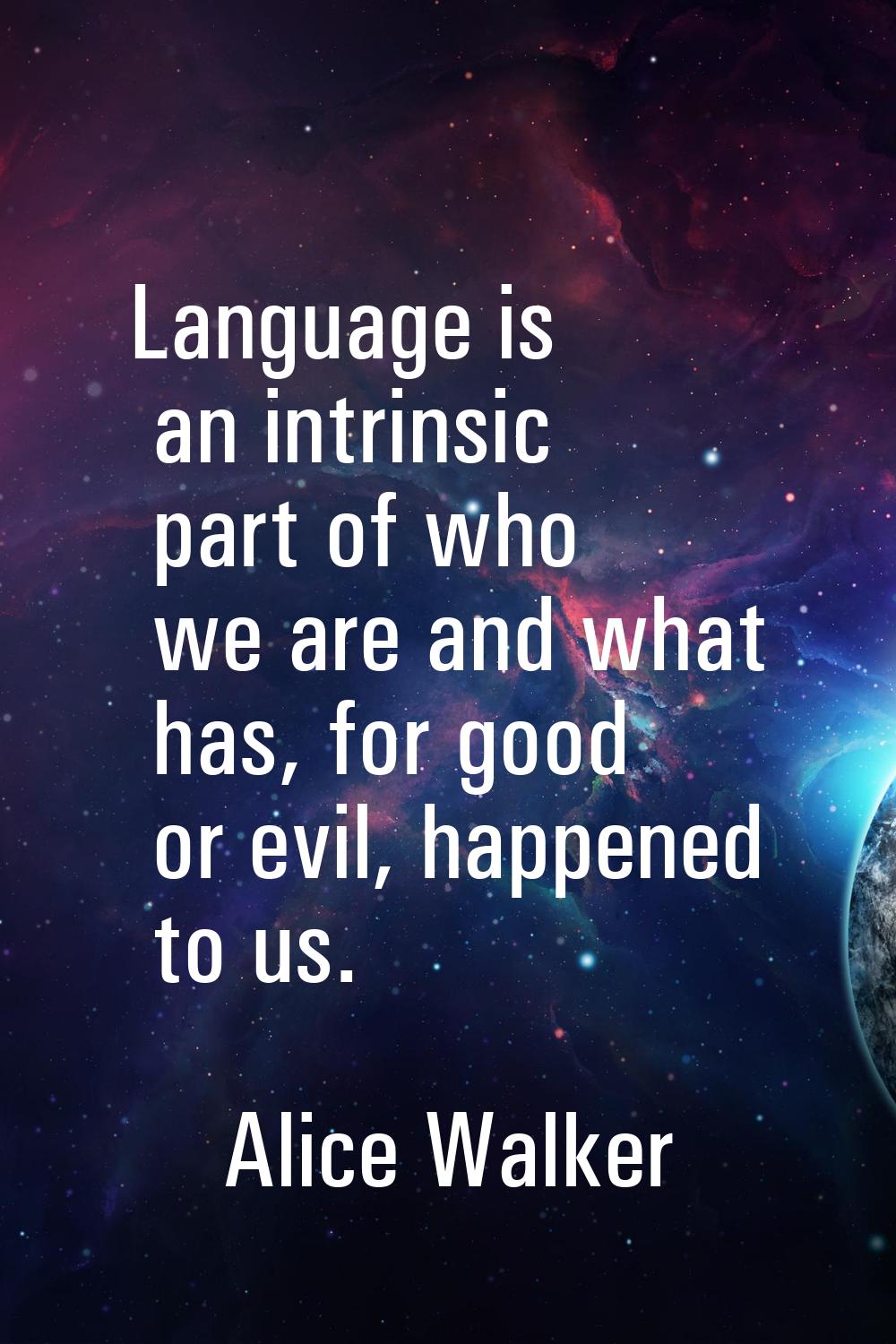 Language is an intrinsic part of who we are and what has, for good or evil, happened to us.