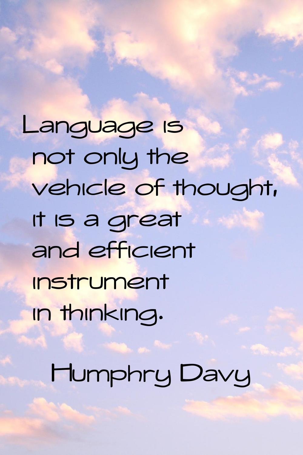 Language is not only the vehicle of thought, it is a great and efficient instrument in thinking.