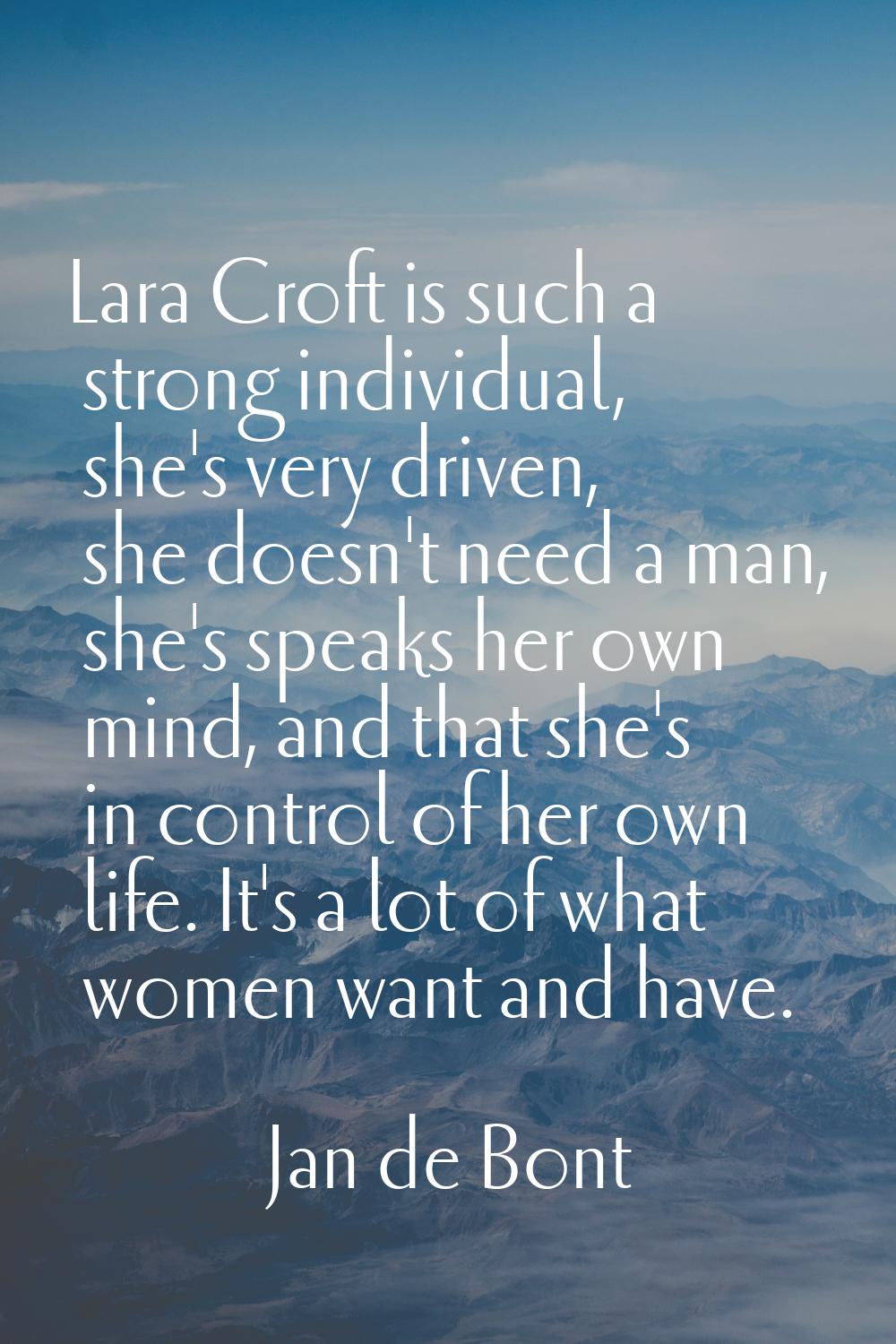 Lara Croft is such a strong individual, she's very driven, she doesn't need a man, she's speaks her
