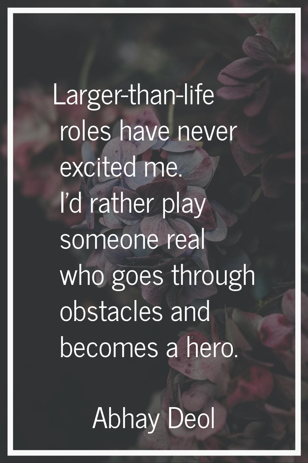 Larger-than-life roles have never excited me. I'd rather play someone real who goes through obstacl